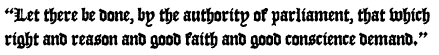 Quote: Let there be done, by
the authority of parliament, that which right and reason and good faith and good conscience demand.