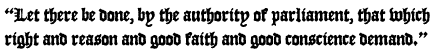 Quote: Let there be done, by 
the authority of parliament, that which right and reason and good faith and good conscience demand.